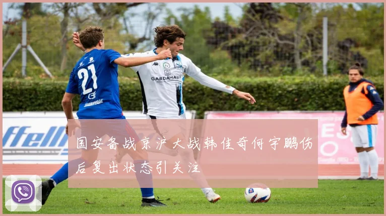 国安备战京沪大战韩佳奇何宇鹏伤后复出状态引关注