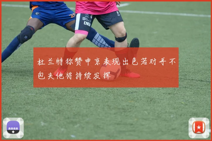 杜兰特称赞申京表现出色若对手不包夹他将持续发挥
