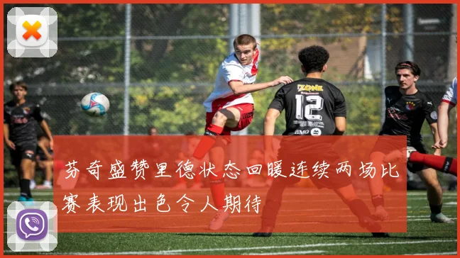 芬奇盛赞里德状态回暖连续两场比赛表现出色令人期待