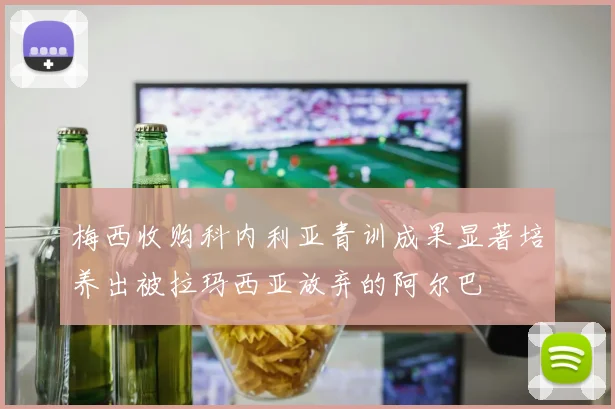 梅西收购科内利亚青训成果显著培养出被拉玛西亚放弃的阿尔巴