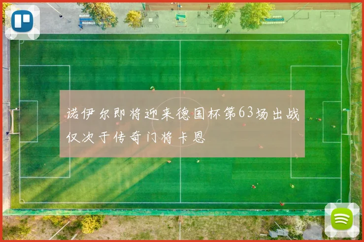 诺伊尔即将迎来德国杯第63场出战仅次于传奇门将卡恩