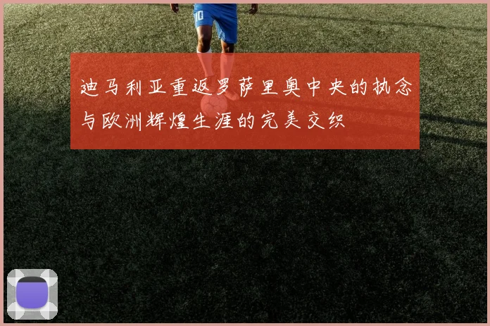 迪马利亚重返罗萨里奥中央的执念与欧洲辉煌生涯的完美交织