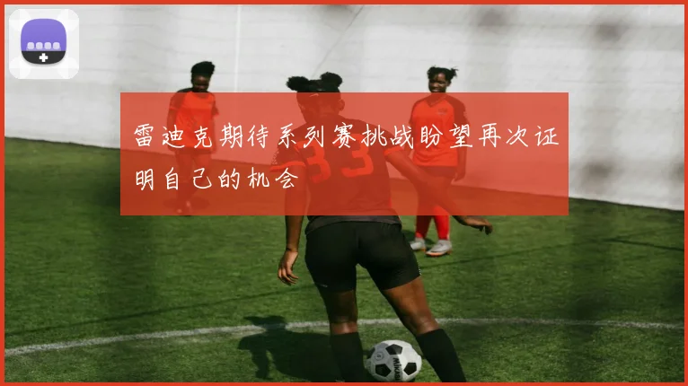 雷迪克期待系列赛挑战盼望再次证明自己的机会
