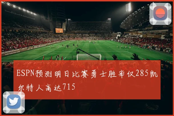 ESPN预测明日比赛勇士胜率仅285凯尔特人高达715