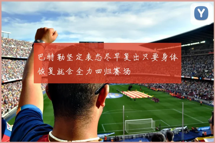 巴特勒坚定表态尽早复出只要身体恢复就会全力回归赛场