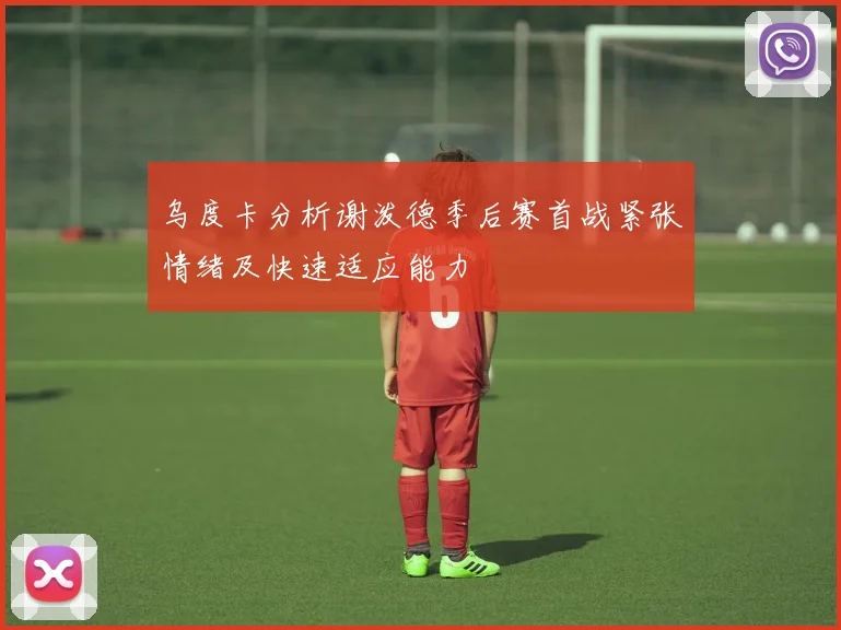 乌度卡分析谢泼德季后赛首战紧张情绪及快速适应能力